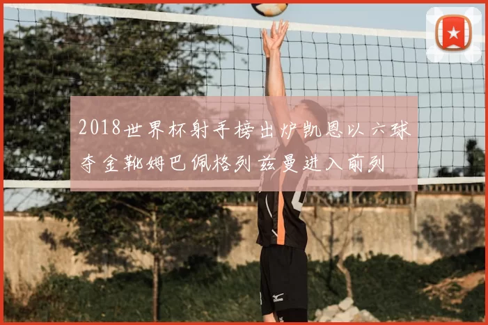 2018世界杯射手榜出炉凯恩以六球夺金靴姆巴佩格列兹曼进入前列