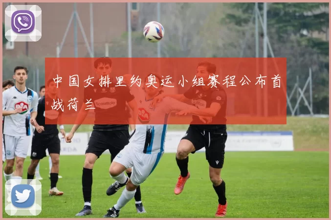 中国女排里约奥运小组赛程公布首战荷兰