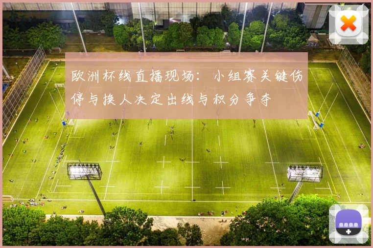 欧洲杯线直播现场：小组赛关键伤停与换人决定出线与积分争夺