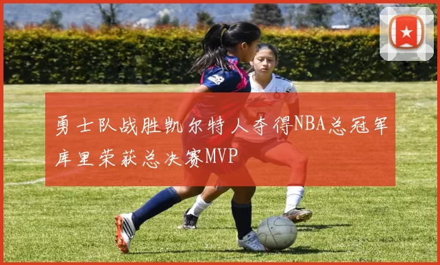 勇士队战胜凯尔特人夺得NBA总冠军库里荣获总决赛MVP