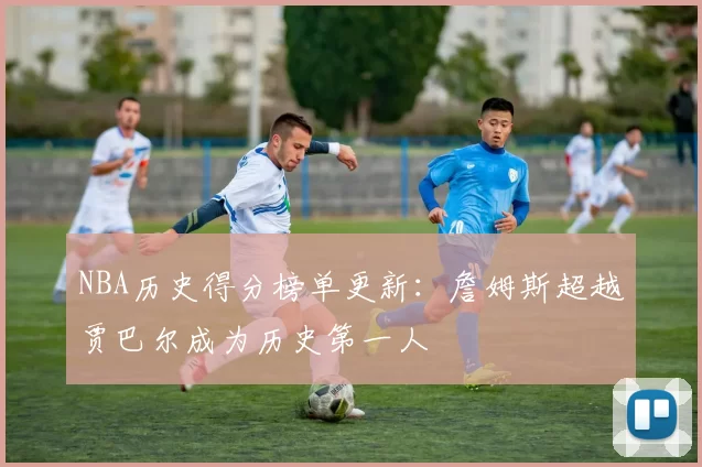 NBA历史得分榜单更新：詹姆斯超越贾巴尔成为历史第一人