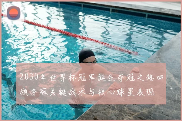 2030年世界杯冠军诞生夺冠之路回顾夺冠关键战术与核心球星表现