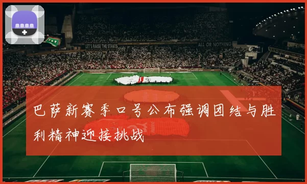 巴萨新赛季口号公布强调团结与胜利精神迎接挑战