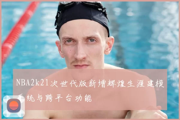 NBA2k21次世代版新增辉煌生涯建模系统与跨平台功能