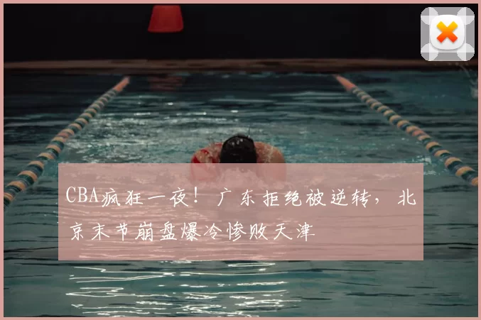 CBA疯狂一夜!广东拒绝被逆转,北京末节崩盘爆冷惨败天津