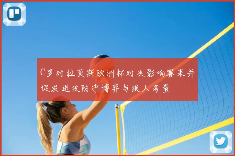 C罗对拉莫斯欧洲杯对决影响赛果并促发进攻防守博弈与换人考量