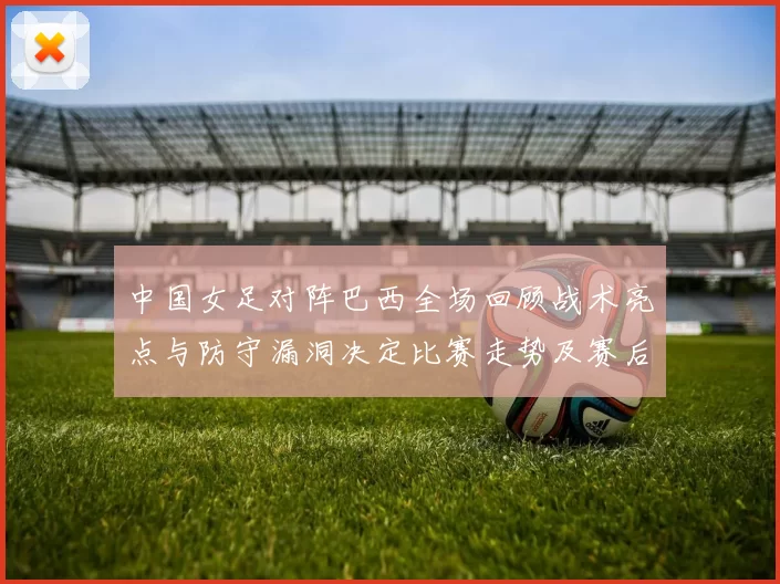中国女足对阵巴西全场回顾战术亮点与防守漏洞决定比赛走势及赛后影响