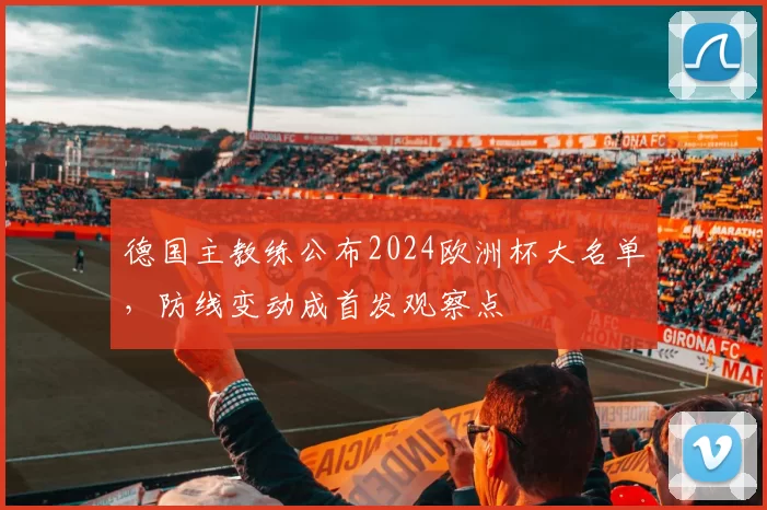 德国主教练公布2024欧洲杯大名单，防线变动成首发观察点