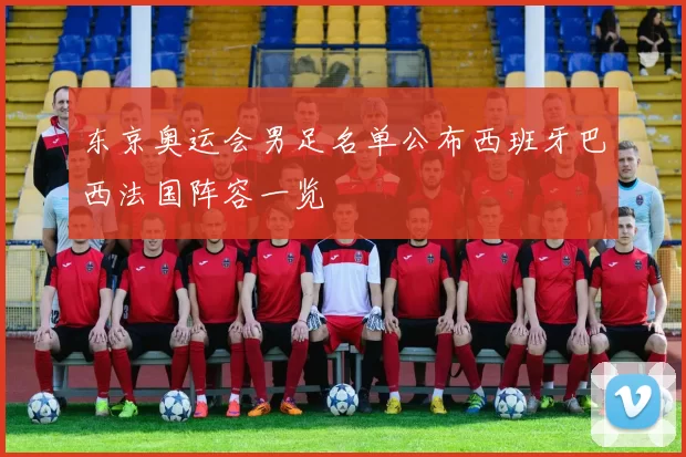 东京奥运会男足名单公布西班牙巴西法国阵容一览