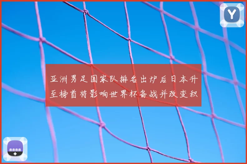 亚洲男足国家队排名出炉后日本升至榜首将影响世界杯备战并改变积分形势