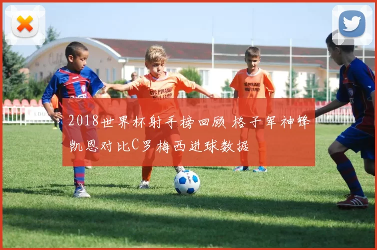 2018世界杯射手榜回顾 格子军神锋凯恩对比C罗梅西进球数据