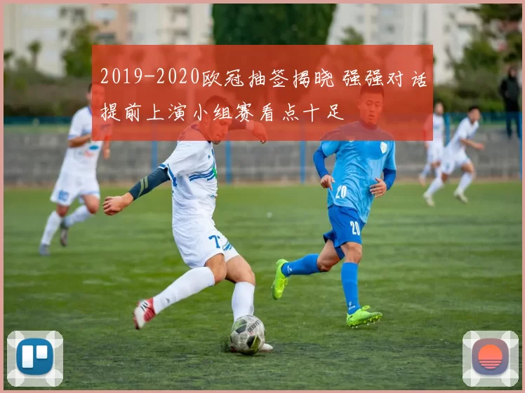 2019-2020欧冠抽签揭晓 强强对话提前上演小组赛看点十足
