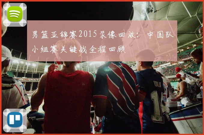 男篮亚锦赛2015录像回放:中国队小组赛关键战全程回顾