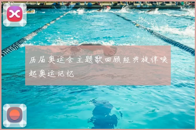 历届奥运会主题歌回顾经典旋律唤起奥运记忆