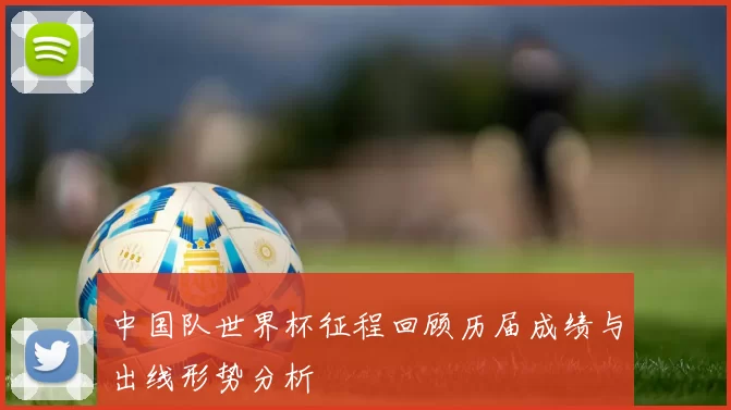 中国队世界杯征程回顾历届成绩与出线形势分析