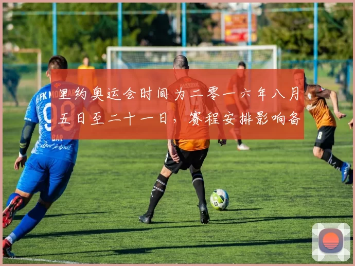 里约奥运会时间为二零一六年八月五日至二十一日,赛程安排影响备战重点