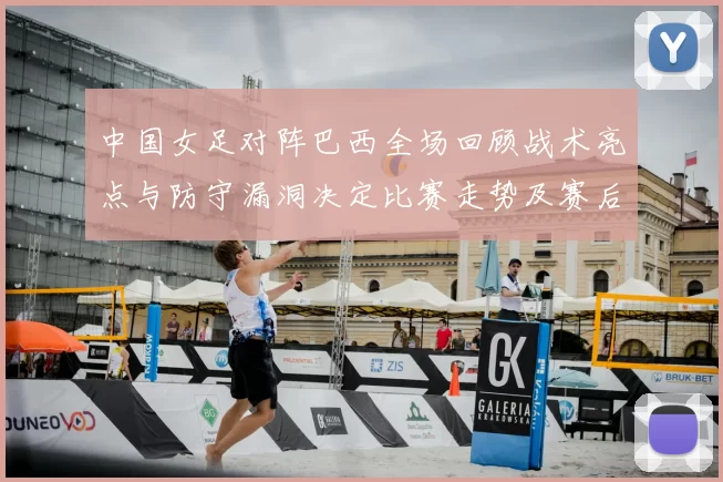 中国女足对阵巴西全场回顾战术亮点与防守漏洞决定比赛走势及赛后影响