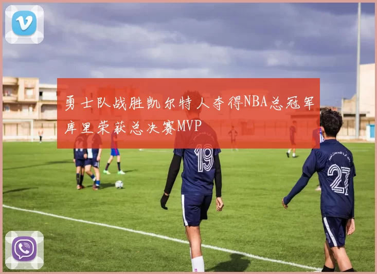 勇士队战胜凯尔特人夺得NBA总冠军库里荣获总决赛MVP