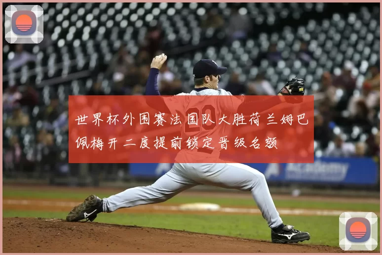 世界杯外围赛法国队大胜荷兰姆巴佩梅开二度提前锁定晋级名额