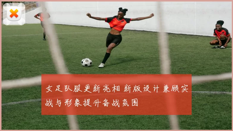 女足队服更新亮相 新版设计兼顾实战与形象提升备战氛围
