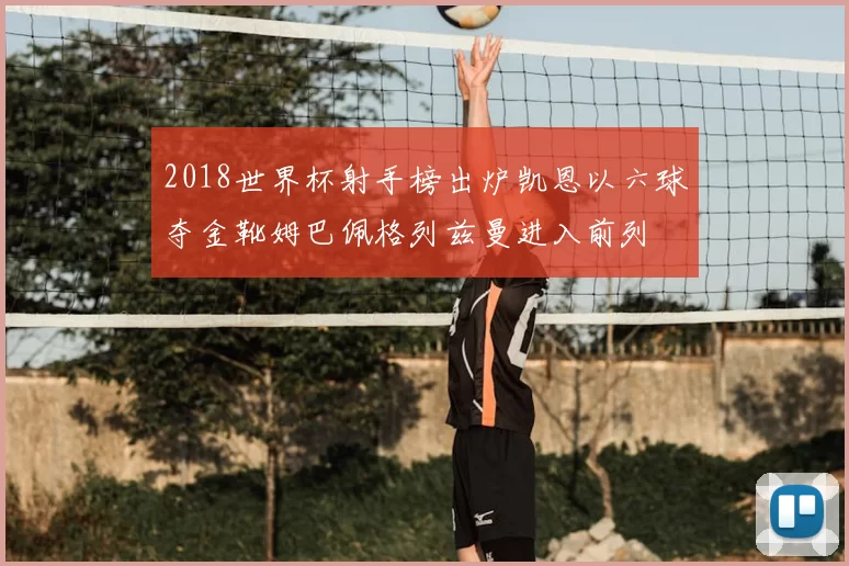 2018世界杯射手榜出炉凯恩以六球夺金靴姆巴佩格列兹曼进入前列