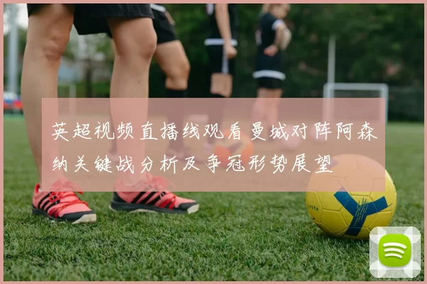 英超视频直播线观看曼城对阵阿森纳关键战分析及争冠形势展望