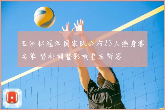 亚洲杯冠军国家队公布23人热身赛名单 替补调整影响首发阵容