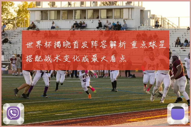 世界杯揭晓首发阵容解析 重点球星搭配战术变化成最大看点