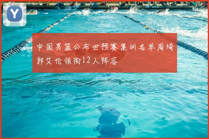 中国男篮公布世预赛集训名单周琦郭艾伦领衔12人阵容