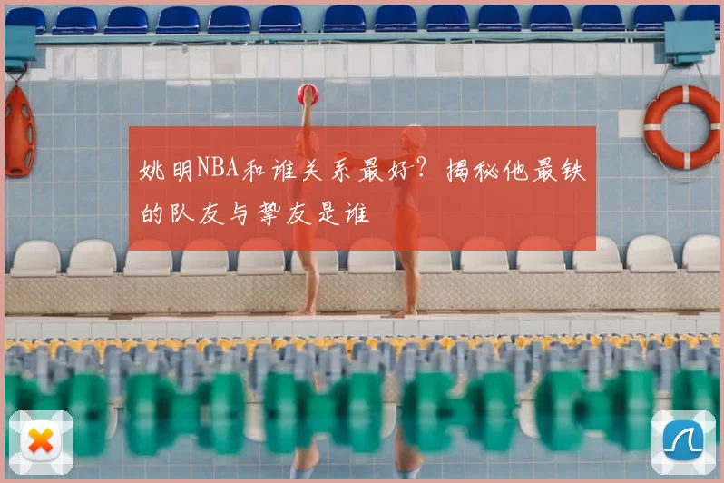 姚明NBA和谁关系最好?揭秘他最铁的队友与挚友是谁