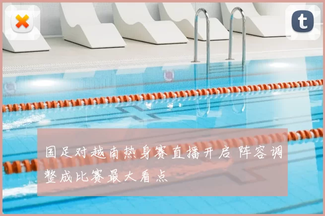 国足对越南热身赛直播开启 阵容调整成比赛最大看点