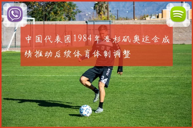 中国代表团1984年洛杉矶奥运会成绩推动后续体育体制调整