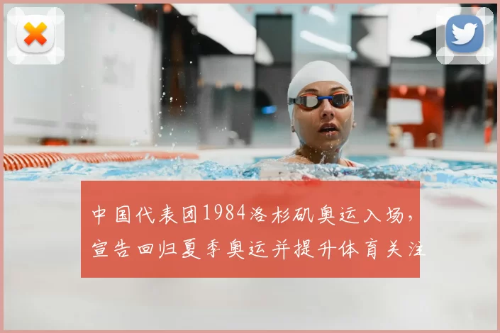 中国代表团1984洛杉矶奥运入场,宣告回归夏季奥运并提升体育关注度
