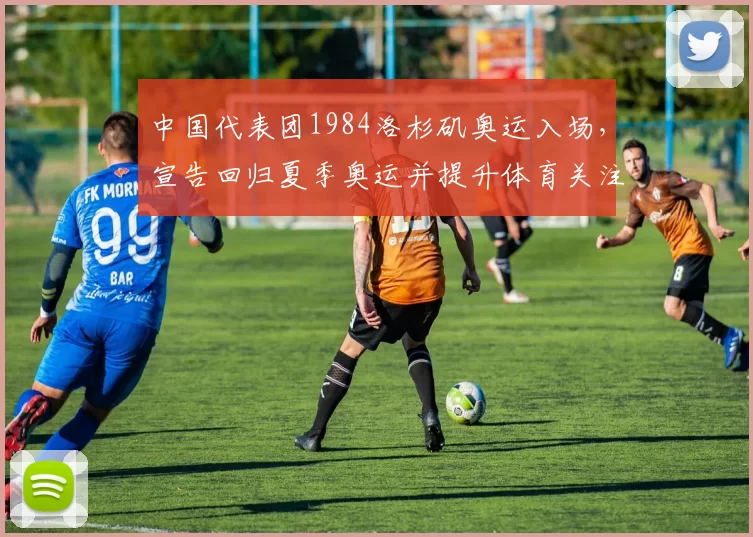 中国代表团1984洛杉矶奥运入场,宣告回归夏季奥运并提升体育关注度