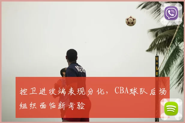 控卫进攻端表现分化,CBA球队后场组织面临新考验