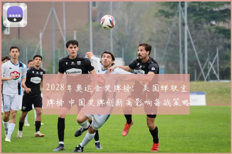 2028年奥运会奖牌榜:美国蝉联金牌榜 中国奖牌创新高影响备战策略