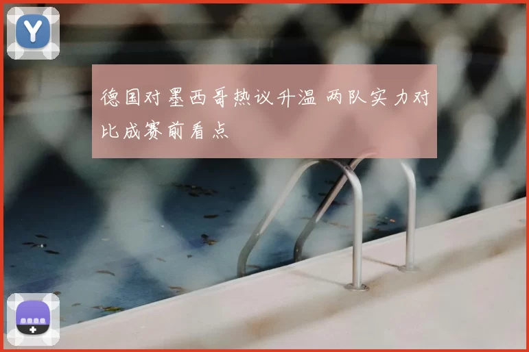 德国对墨西哥热议升温 两队实力对比成赛前看点