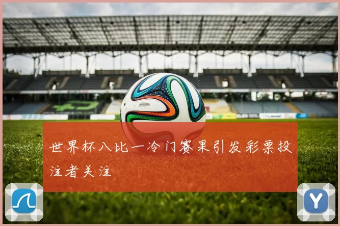 世界杯八比一冷门赛果引发彩票投注者关注