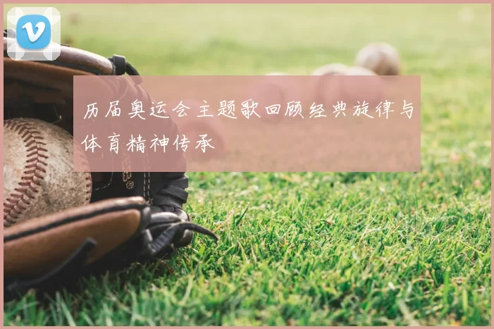 历届奥运会主题歌回顾经典旋律与体育精神传承