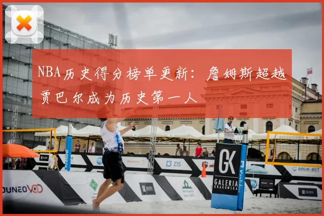 NBA历史得分榜单更新：詹姆斯超越贾巴尔成为历史第一人