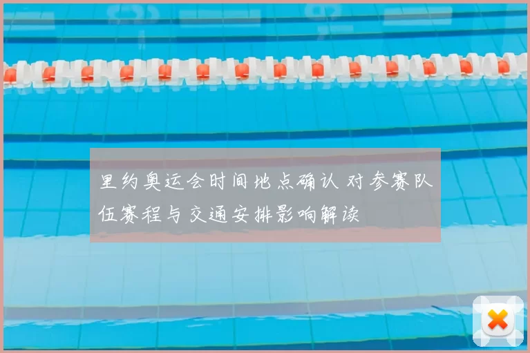 里约奥运会时间地点确认 对参赛队伍赛程与交通安排影响解读