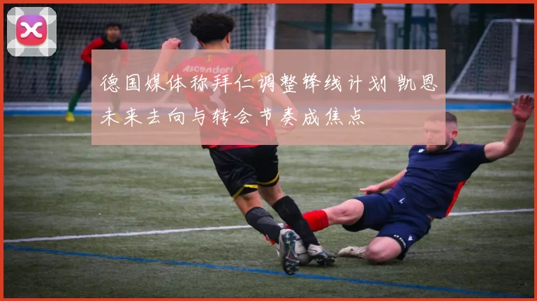 德国媒体称拜仁调整锋线计划 凯恩未来去向与转会节奏成焦点