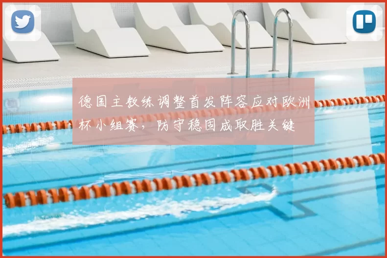 德国主教练调整首发阵容应对欧洲杯小组赛，防守稳固成取胜关键