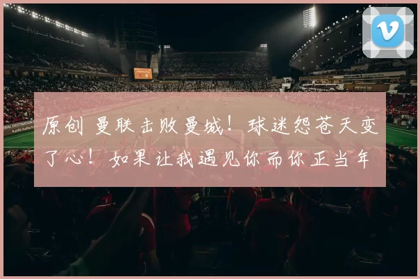 原创 曼联击败曼城！球迷怨苍天变了心！如果让我遇见你而你正当年轻！