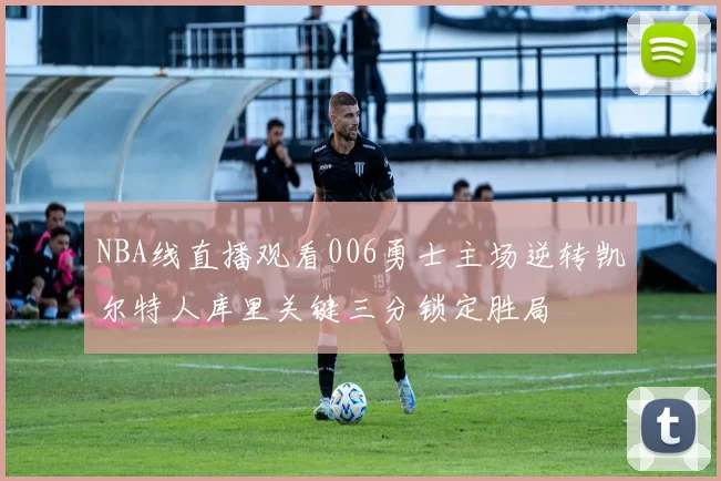 NBA线直播观看006勇士主场逆转凯尔特人库里关键三分锁定胜局