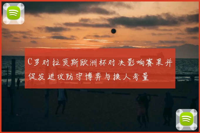 C罗对拉莫斯欧洲杯对决影响赛果并促发进攻防守博弈与换人考量