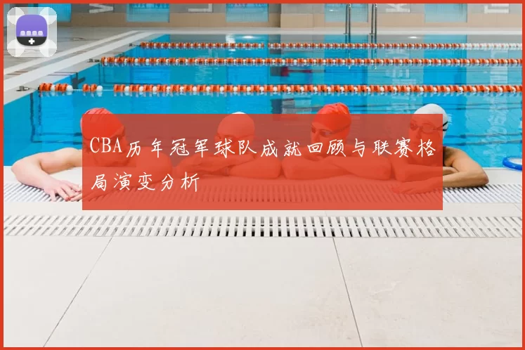 CBA历年冠军球队成就回顾与联赛格局演变分析