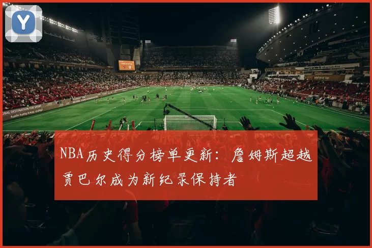 NBA历史得分榜单更新：詹姆斯超越贾巴尔成为新纪录保持者