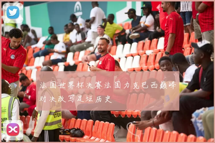 法国世界杯决赛法国力克巴西巅峰对决改写足坛历史