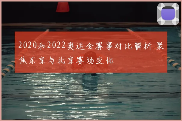 2020和2022奥运会赛事对比解析 聚焦东京与北京赛场变化